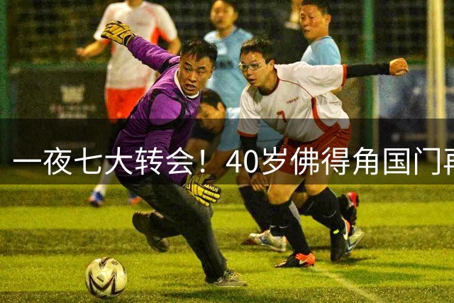 一夜七大转会！40岁佛得角国门再就业，曼联切尔西争抢21岁新星！