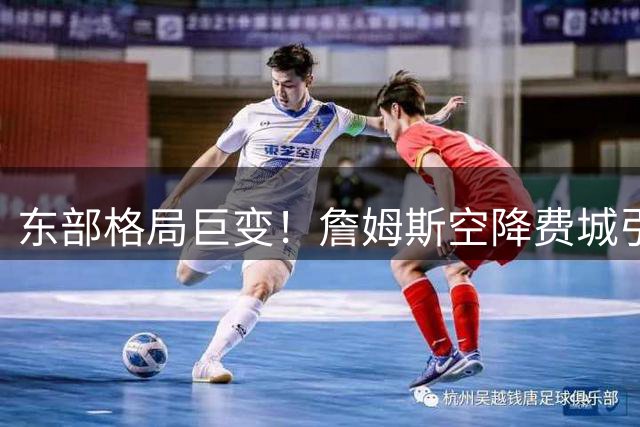 东部格局巨变！詹姆斯空降费城引爆八强争霸战