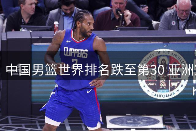 中国男篮世界排名跌至第30 亚洲篮坛格局生变引关注