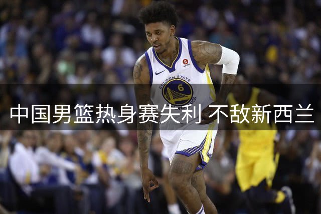 中国男篮热身赛失利 不敌新西兰