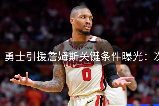 勇士引援詹姆斯关键条件曝光：次轮签+潜力新秀换取布朗尼