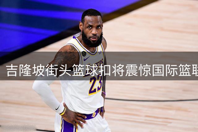 吉隆坡街头篮球扣将震惊国际篮联 空中霸气瞬间引爆全网
