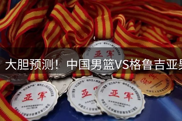 大胆预测！中国男篮VS格鲁吉亚男篮，男篮将赢得两连胜 原因有4点