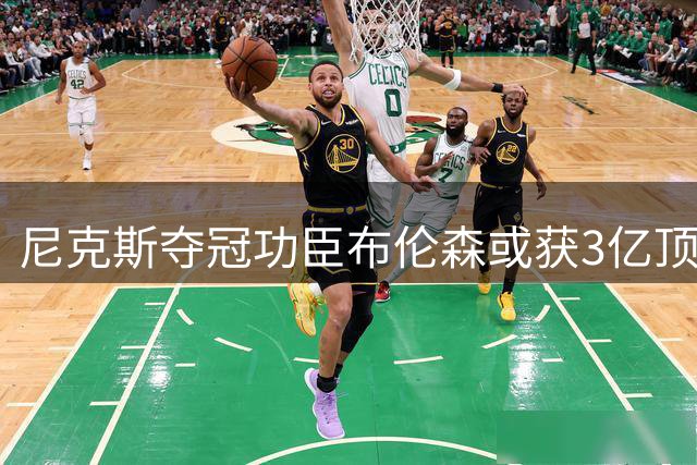 尼克斯夺冠功臣布伦森或获3亿顶薪续约 曾为球队牺牲上亿薪资
