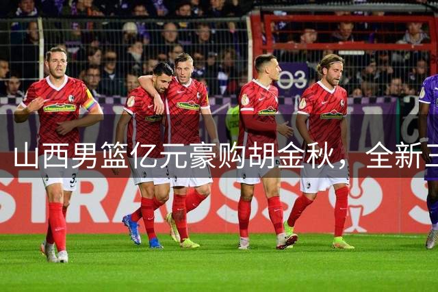 山西男篮亿元豪购胡金秋，全新三外援阵容剑指CBA总冠军