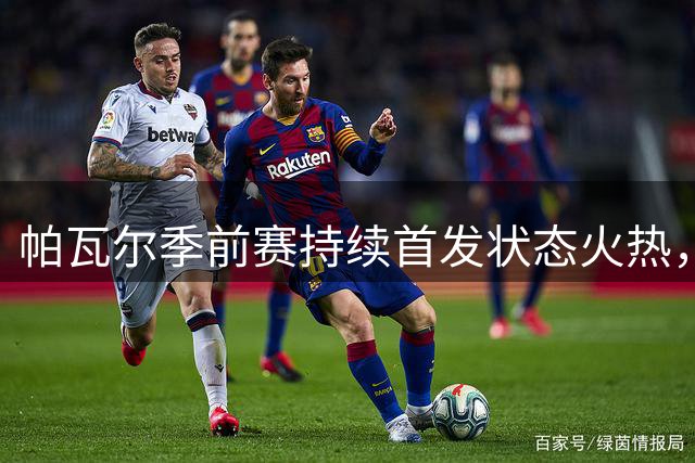 帕瓦尔季前赛持续首发状态火热，国米去留悬念升温