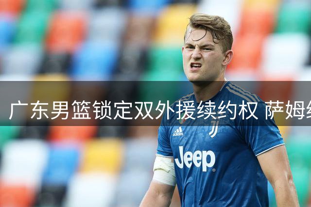 广东男篮锁定双外援续约权 萨姆纳与奎因新赛季继续效力
