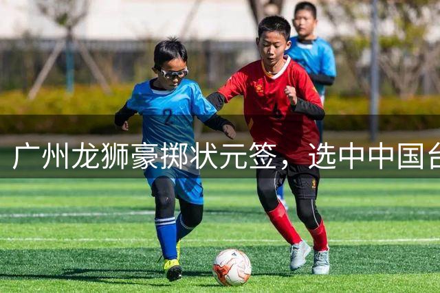 广州龙狮豪掷状元签，选中中国台北新星后卫宋昕澔