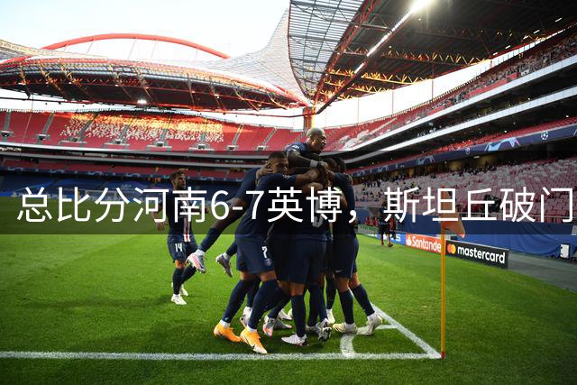 总比分河南6-7英博，斯坦丘破门，马拉尼昂、阿卜杜肉苏力失点