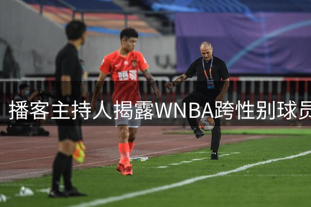 播客主持人揭露WNBA跨性别球员争议背后的流量动机