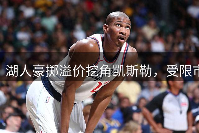 湖人豪掷溢价挖角凯斯勒，受限市场运作策略深度解析