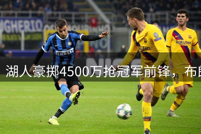 湖人豪掷4500万抢冠军前锋，布朗尼＋范德比尔特成交易筹码