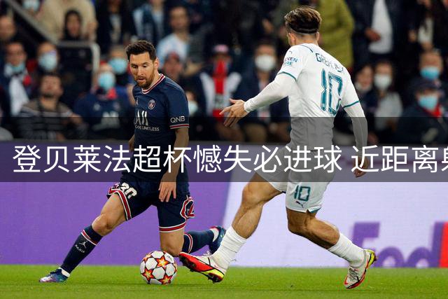 登贝莱法超杯憾失必进球 近距离射门离奇踢偏