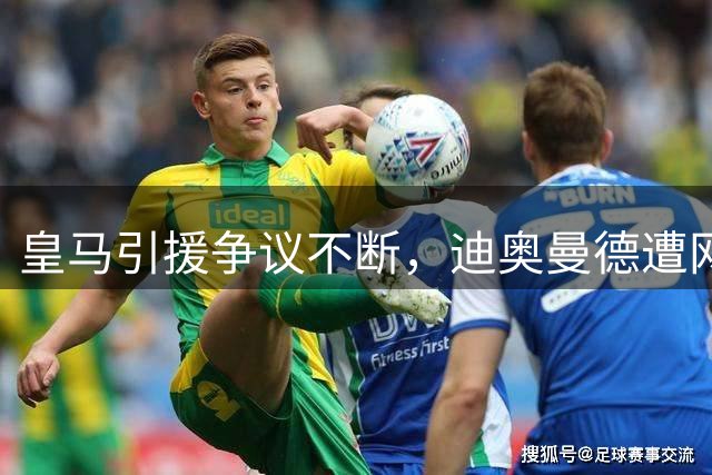 皇马引援争议不断，迪奥曼德遭网友质疑后淡定嘲讽