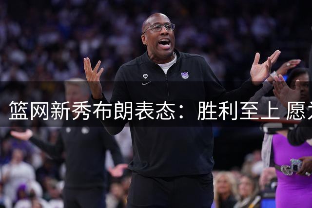 篮网新秀布朗表态：胜利至上 愿为球队承担多重角色