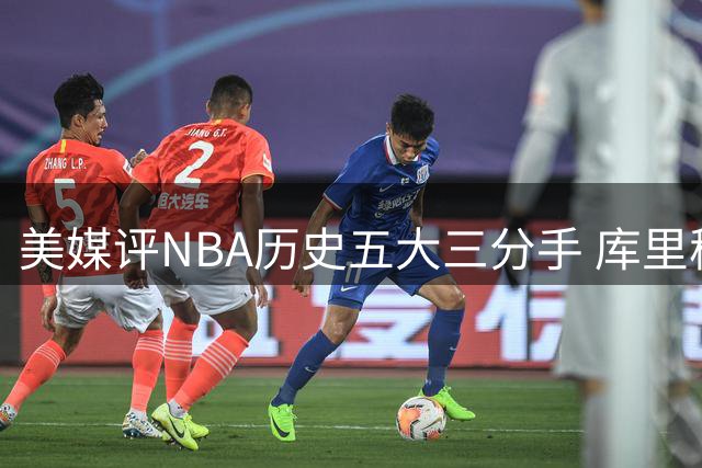 美媒评NBA历史五大三分手 库里稳居榜首引热议