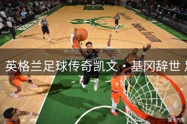 英格兰足球传奇凯文·基冈辞世 足坛巨星75年辉煌人生落幕