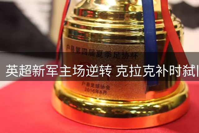 英超新军主场逆转 克拉克补时弑旧主锁定胜局