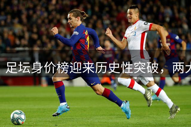 足坛身价榜迎来历史性突破，两大天才球员市值创新高
