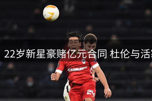 22岁新星豪赌亿元合同 杜伦与活塞续约陷僵局