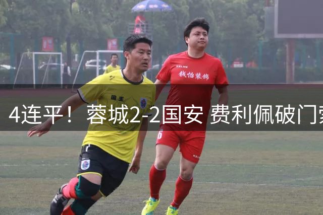 4连平！蓉城2-2国安 费利佩破门索罗金绝平 张玉宁双响池忠国伤退